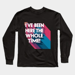 I've been here the whole time Long Sleeve T-Shirt